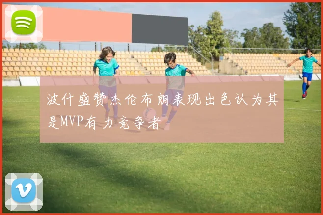 波什盛赞杰伦布朗表现出色认为其是MVP有力竞争者