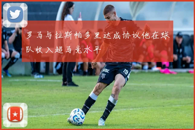罗马与拉斯帕多里达成协议他在球队收入超马竞水平