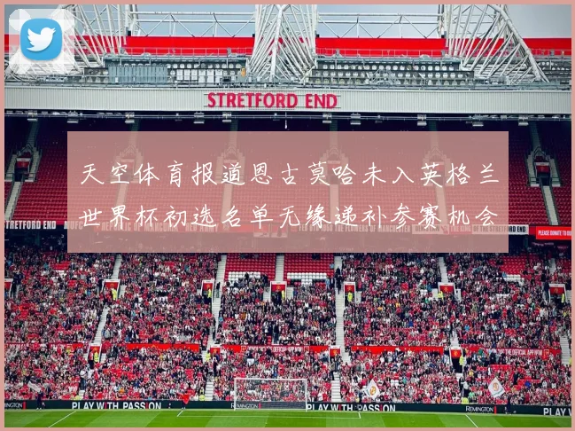 天空体育报道恩古莫哈未入英格兰世界杯初选名单无缘递补参赛机会
