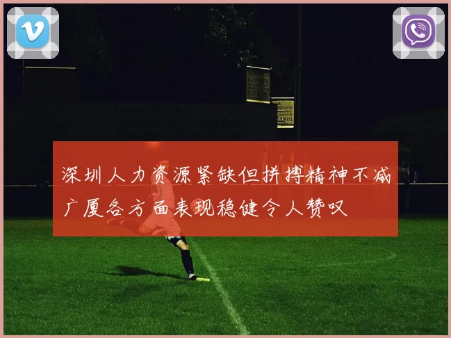 深圳人力资源紧缺但拼搏精神不减广厦各方面表现稳健令人赞叹