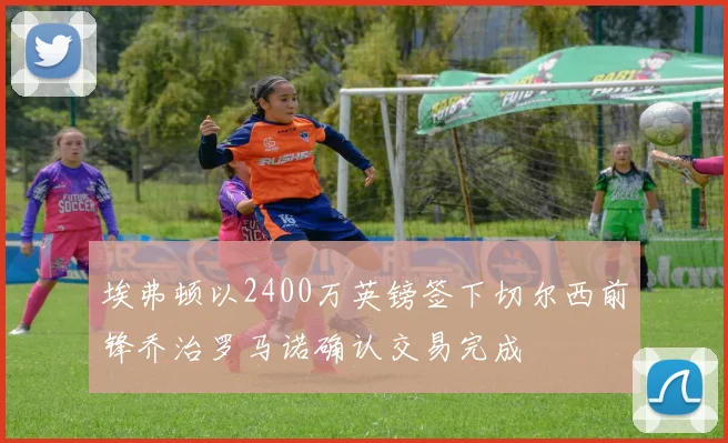 埃弗顿以2400万英镑签下切尔西前锋乔治罗马诺确认交易完成