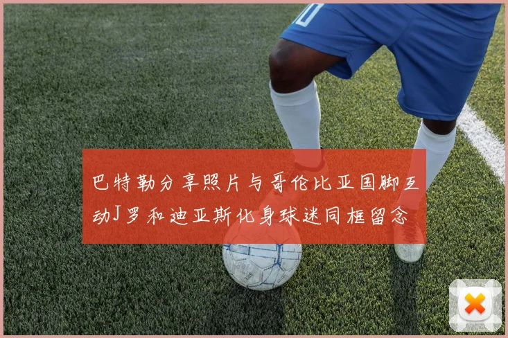巴特勒分享照片与哥伦比亚国脚互动J罗和迪亚斯化身球迷同框留念