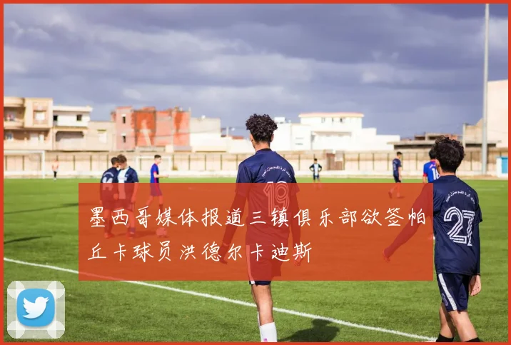 墨西哥媒体报道三镇俱乐部欲签帕丘卡球员洪德尔卡迪斯