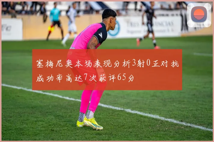 塞梅尼奥本场表现分析3射0正对抗成功率高达7次获评65分
