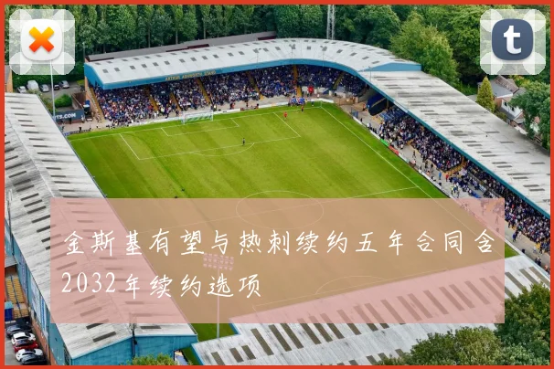 金斯基有望与热刺续约五年合同含2032年续约选项