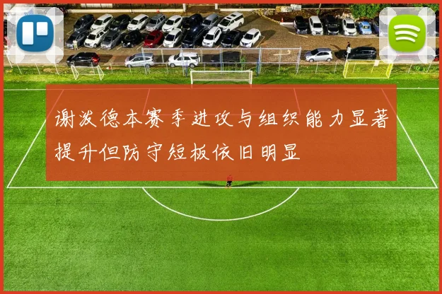 谢泼德本赛季进攻与组织能力显著提升但防守短板依旧明显