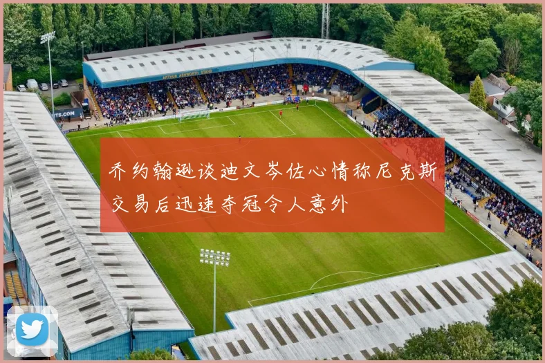乔约翰逊谈迪文岑佐心情称尼克斯交易后迅速夺冠令人意外