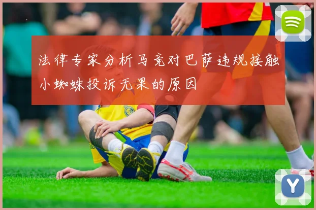 法律专家分析马竞对巴萨违规接触小蜘蛛投诉无果的原因