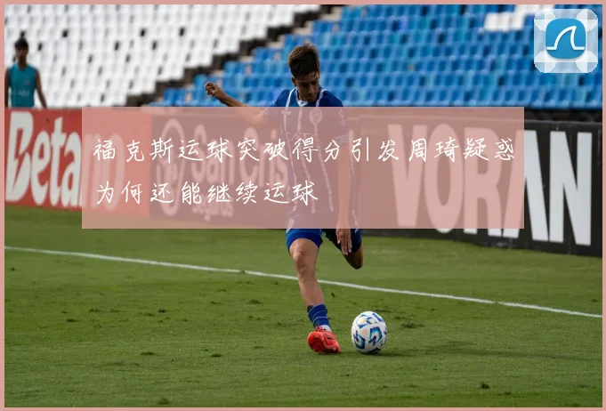 福克斯运球突破得分引发周琦疑惑为何还能继续运球