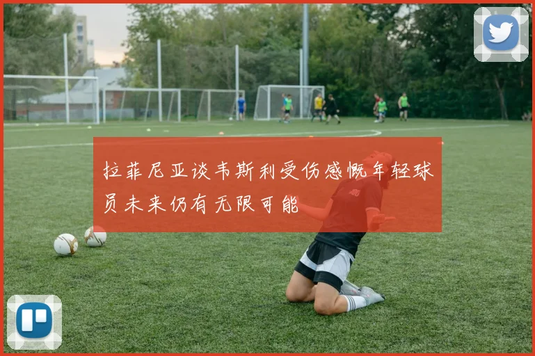 拉菲尼亚谈韦斯利受伤感慨年轻球员未来仍有无限可能